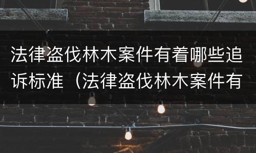 法律盗伐林木案件有着哪些追诉标准（法律盗伐林木案件有着哪些追诉标准）