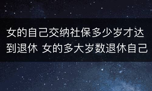 女的自己交纳社保多少岁才达到退休 女的多大岁数退休自己交的社保