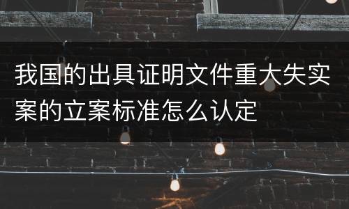 我国的出具证明文件重大失实案的立案标准怎么认定