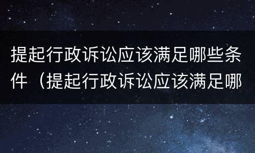 提起行政诉讼应该满足哪些条件（提起行政诉讼应该满足哪些条件呢）