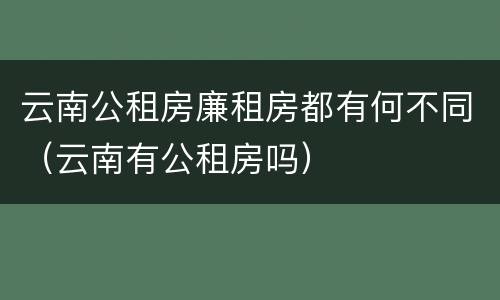 云南公租房廉租房都有何不同（云南有公租房吗）