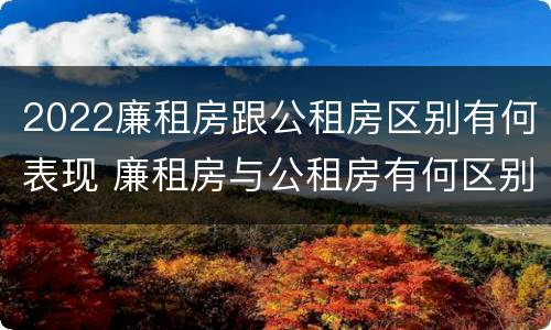 2022廉租房跟公租房区别有何表现 廉租房与公租房有何区别