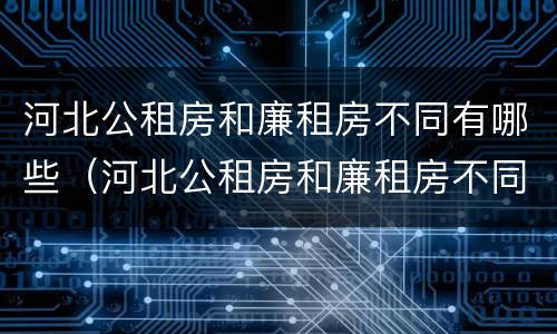 河北公租房和廉租房不同有哪些（河北公租房和廉租房不同有哪些政策）