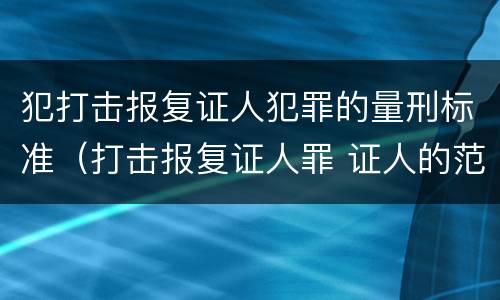 犯打击报复证人犯罪的量刑标准（打击报复证人罪 证人的范围）