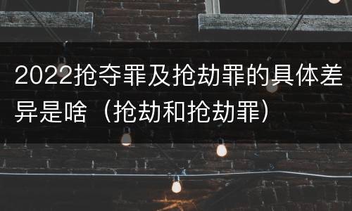 2022抢夺罪及抢劫罪的具体差异是啥（抢劫和抢劫罪）