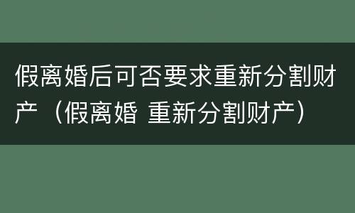 假离婚后可否要求重新分割财产（假离婚 重新分割财产）