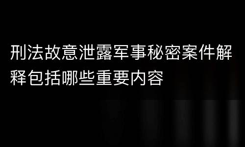 刑法故意泄露军事秘密案件解释包括哪些重要内容