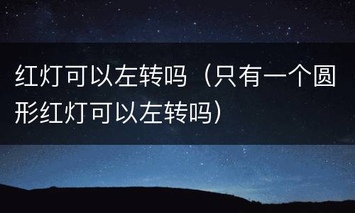红灯可以左转吗（只有一个圆形红灯可以左转吗）