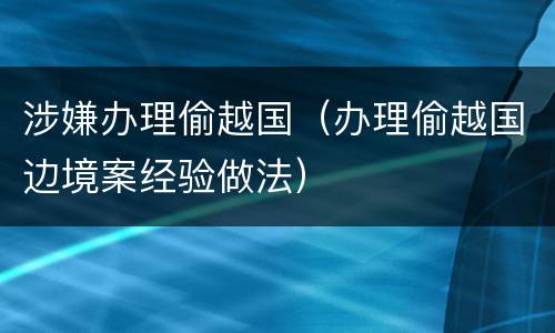 涉嫌办理偷越国（办理偷越国边境案经验做法）