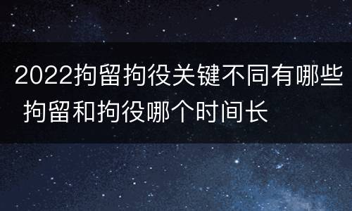 2022拘留拘役关键不同有哪些 拘留和拘役哪个时间长