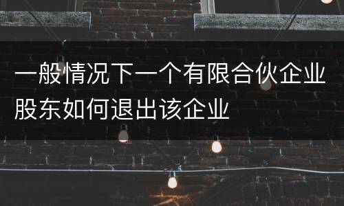 一般情况下一个有限合伙企业股东如何退出该企业