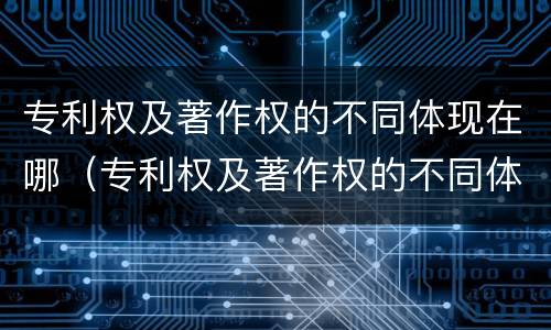 专利权及著作权的不同体现在哪（专利权及著作权的不同体现在哪方面）