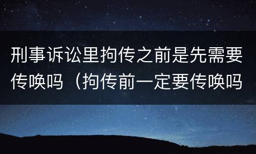 刑事诉讼里拘传之前是先需要传唤吗（拘传前一定要传唤吗）