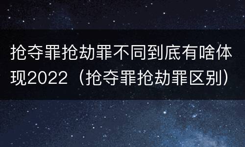 抢夺罪抢劫罪不同到底有啥体现2022（抢夺罪抢劫罪区别）