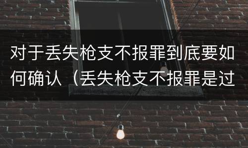 对于丢失枪支不报罪到底要如何确认（丢失枪支不报罪是过失犯罪吗）