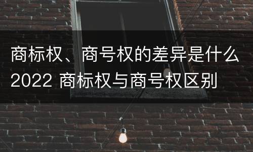 商标权、商号权的差异是什么2022 商标权与商号权区别