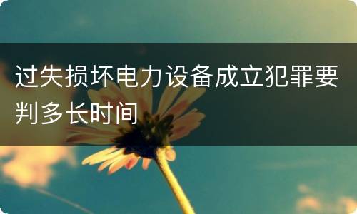 过失损坏电力设备成立犯罪要判多长时间
