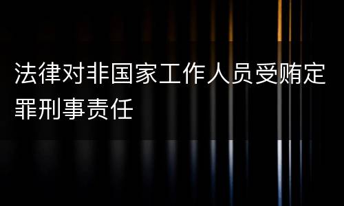 法律对非国家工作人员受贿定罪刑事责任