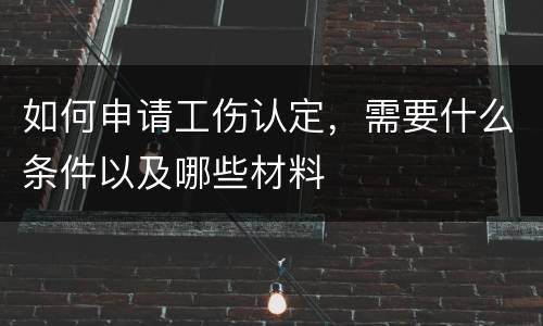 如何申请工伤认定，需要什么条件以及哪些材料