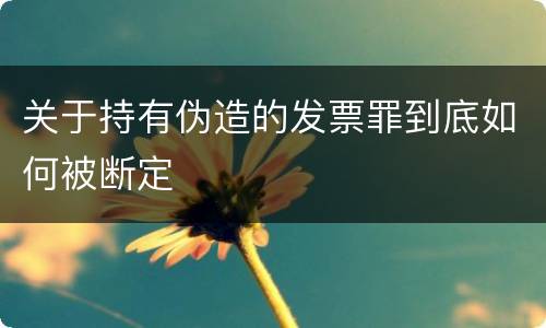 关于持有伪造的发票罪到底如何被断定