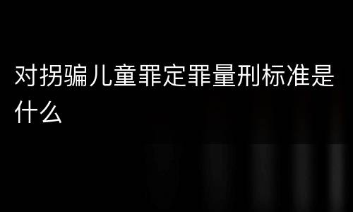 对拐骗儿童罪定罪量刑标准是什么