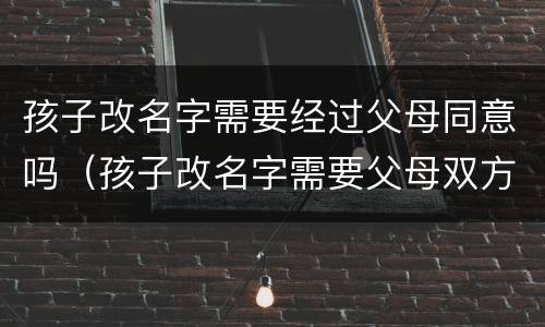 孩子改名字需要经过父母同意吗（孩子改名字需要父母双方签字吗）