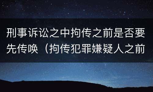 刑事诉讼之中拘传之前是否要先传唤（拘传犯罪嫌疑人之前必须先传唤）