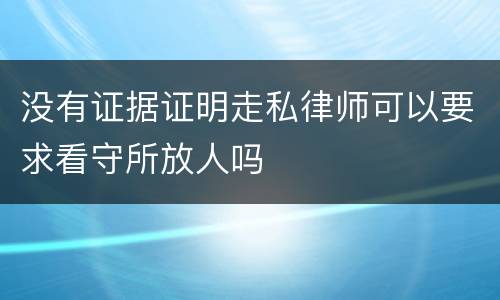 没有证据证明走私律师可以要求看守所放人吗