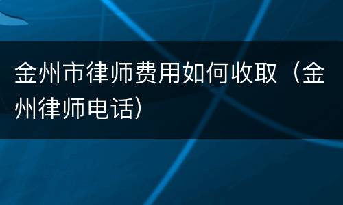金州市律师费用如何收取（金州律师电话）