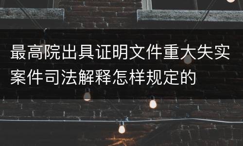最高院出具证明文件重大失实案件司法解释怎样规定的