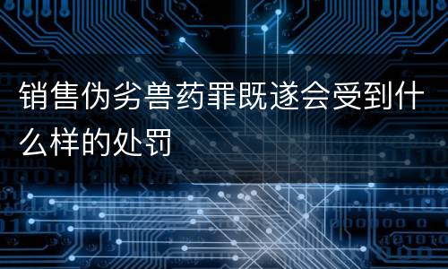 销售伪劣兽药罪既遂会受到什么样的处罚