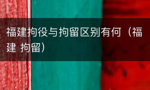 福建拘役与拘留区别有何（福建 拘留）