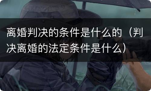 离婚判决的条件是什么的（判决离婚的法定条件是什么）