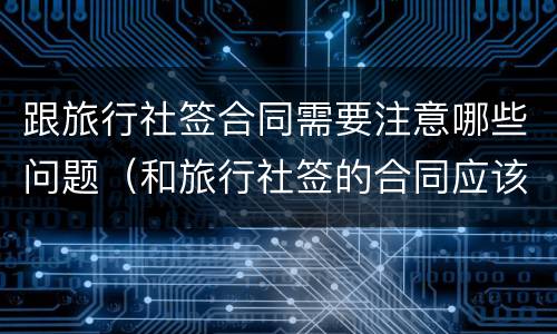 跟旅行社签合同需要注意哪些问题（和旅行社签的合同应该给我们吗）