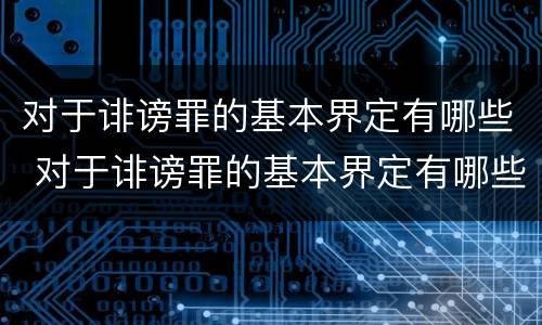 对于诽谤罪的基本界定有哪些 对于诽谤罪的基本界定有哪些呢