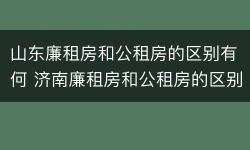 山东廉租房和公租房的区别有何 济南廉租房和公租房的区别