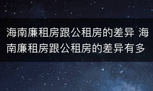 海南廉租房跟公租房的差异 海南廉租房跟公租房的差异有多大