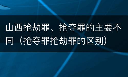 山西抢劫罪、抢夺罪的主要不同（抢夺罪抢劫罪的区别）