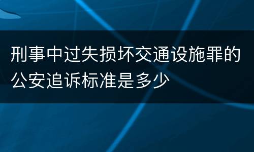 刑事中过失损坏交通设施罪的公安追诉标准是多少