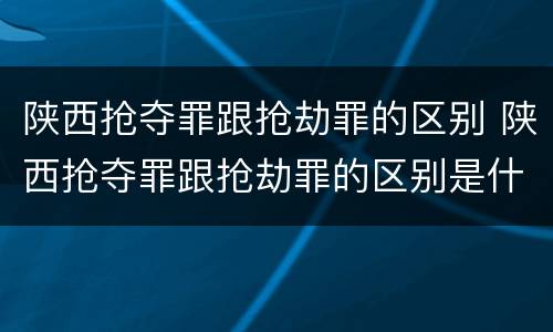 陕西抢夺罪跟抢劫罪的区别 陕西抢夺罪跟抢劫罪的区别是什么