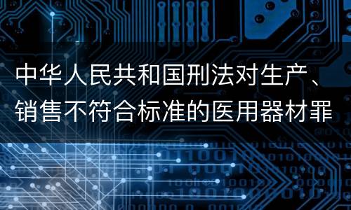 中华人民共和国刑法对生产、销售不符合标准的医用器材罪既遂如何处罚