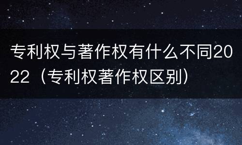 专利权与著作权有什么不同2022（专利权著作权区别）