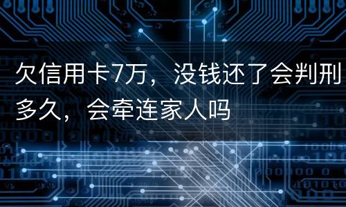 欠信用卡7万，没钱还了会判刑多久，会牵连家人吗
