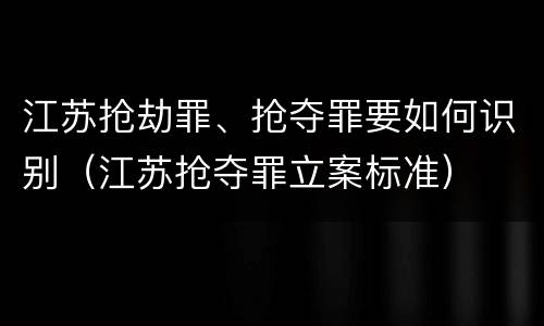 江苏抢劫罪、抢夺罪要如何识别（江苏抢夺罪立案标准）