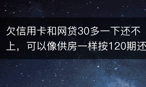 欠信用卡和网贷30多一下还不上，可以像供房一样按120期还吗