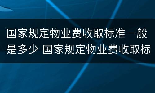 国家规定物业费收取标准一般是多少 国家规定物业费收取标准一般是多少元