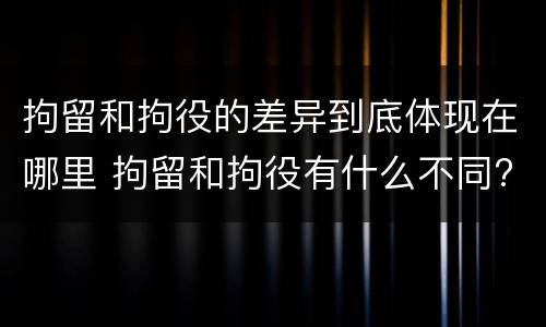 拘留和拘役的差异到底体现在哪里 拘留和拘役有什么不同?