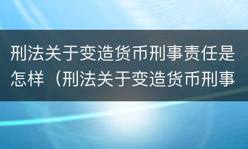 刑法关于变造货币刑事责任是怎样（刑法关于变造货币刑事责任是怎样定义的）