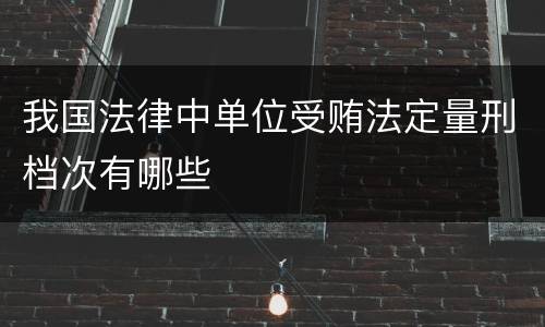 我国法律中单位受贿法定量刑档次有哪些