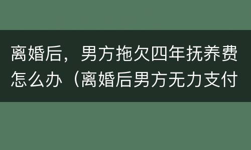 离婚后，男方拖欠四年抚养费怎么办（离婚后男方无力支付抚养费怎么办）